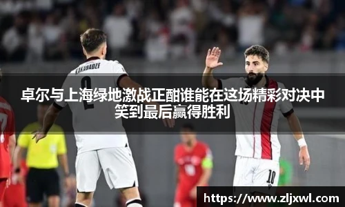 BB贝博艾弗森官网卓尔与上海绿地激战正酣谁能在这场精彩对决中笑到最后赢得胜利